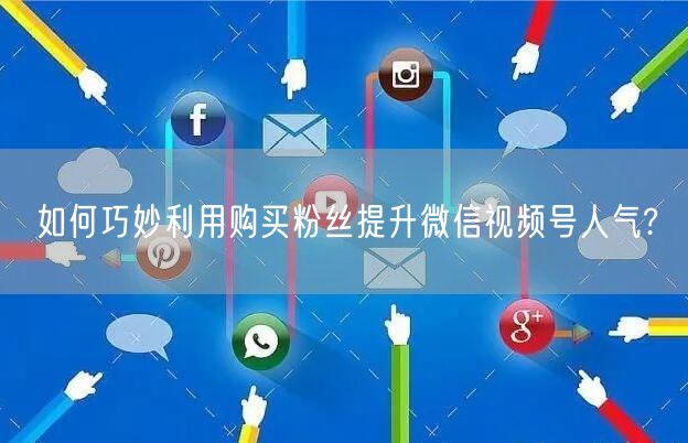 如何巧妙利用购买粉丝提升微信视频号人气?