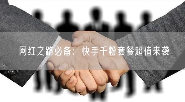 网红之路必备：快手千粉套餐超值来袭