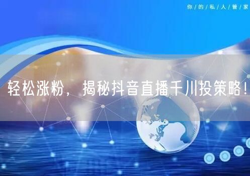 轻松涨粉，揭秘抖音直播千川投策略！