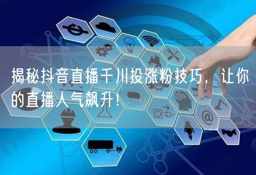 揭秘抖音直播千川投涨粉技巧，让你的直播人气飙升！