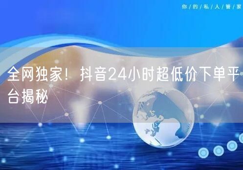 全网独家！抖音24小时超低价下单平台揭秘