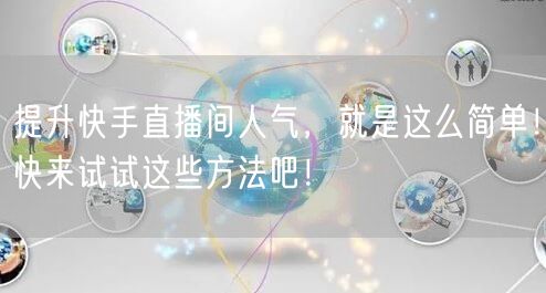 提升快手直播间人气，就是这么简单！快来试试这些方法吧！