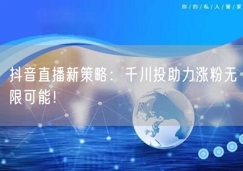 抖音直播新策略：千川投助力涨粉无限可能！