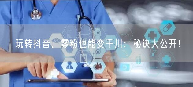玩转抖音，零粉也能变千川：秘诀大公开！