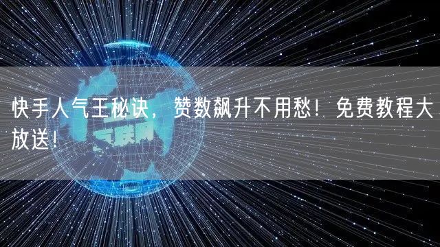 快手人气王秘诀，赞数飙升不用愁！免费教程大放送！