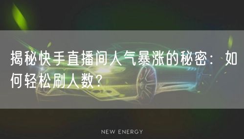 揭秘快手直播间人气暴涨的秘密：如何轻松刷人数？