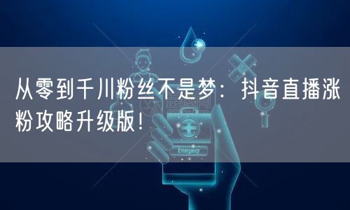 从零到千川粉丝不是梦：抖音直播涨粉攻略升级版！