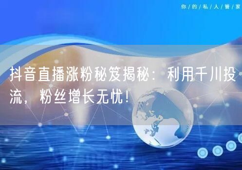 抖音直播涨粉秘笈揭秘：利用千川投流，粉丝增长无忧！
