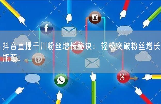 抖音直播千川粉丝增长秘诀：轻松突破粉丝增长瓶颈！
