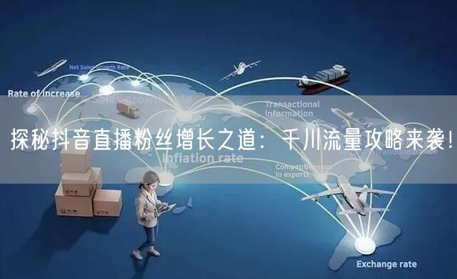 探秘抖音直播粉丝增长之道：千川流量攻略来袭！