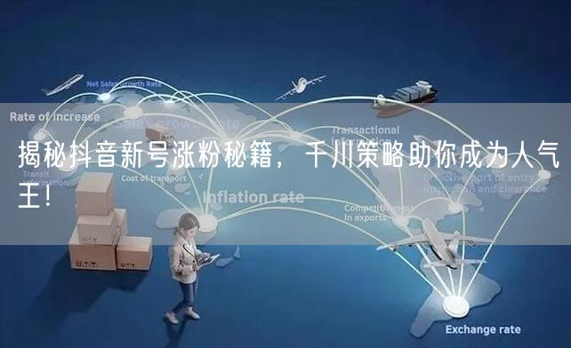 揭秘抖音新号涨粉秘籍，千川策略助你成为人气王！