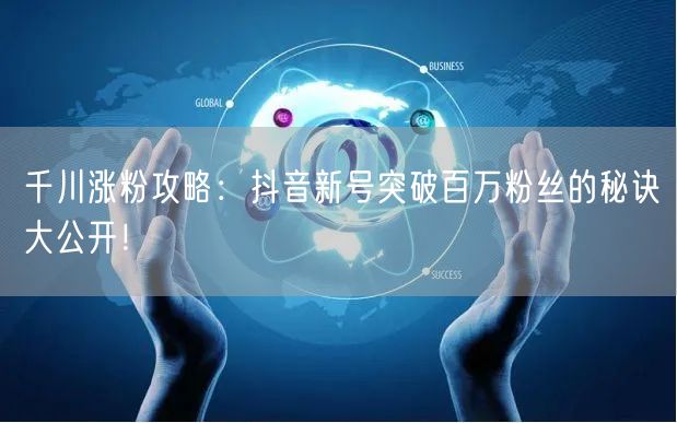 千川涨粉攻略：抖音新号突破百万粉丝的秘诀大公开！
