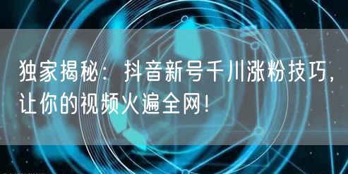 独家揭秘：抖音新号千川涨粉技巧，让你的视频火遍全网！