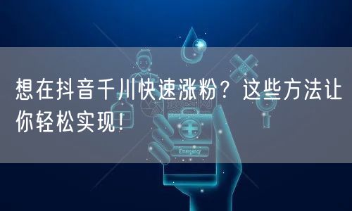 想在抖音千川快速涨粉？这些方法让你轻松实现！
