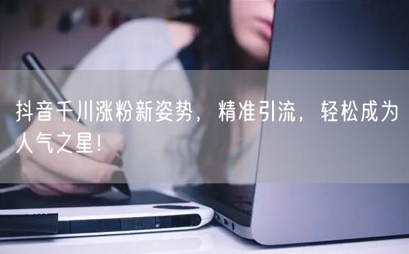 抖音千川涨粉新姿势，精准引流，轻松成为人气之星！