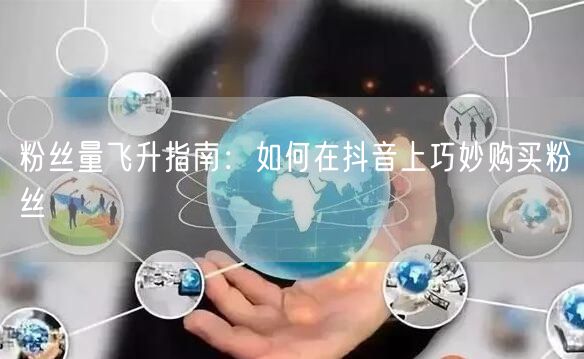 粉丝量飞升指南：如何在抖音上巧妙购买粉丝