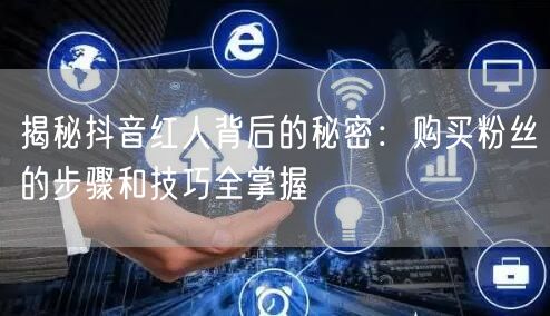 揭秘抖音红人背后的秘密：购买粉丝的步骤和技巧全掌握