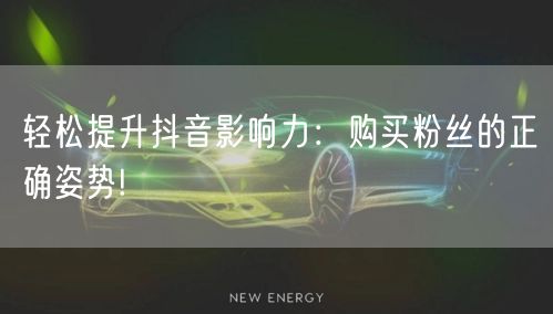 轻松提升抖音影响力：购买粉丝的正确姿势!