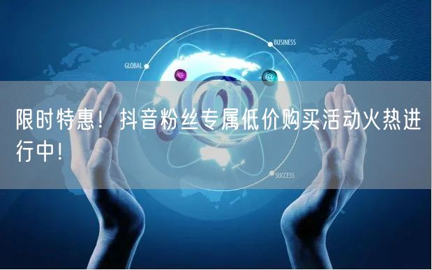 限时特惠！抖音粉丝专属低价购买活动火热进行中！