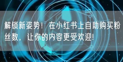 解锁新姿势！在小红书上自助购买粉丝数，让你的内容更受欢迎!