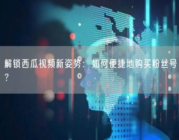 解锁西瓜视频新姿势：如何便捷地购买粉丝号？