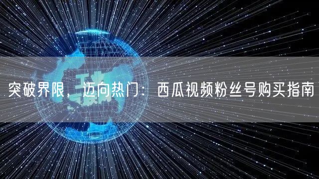 突破界限，迈向热门：西瓜视频粉丝号购买指南