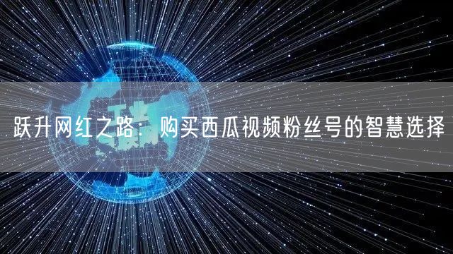 跃升网红之路：购买西瓜视频粉丝号的智慧选择