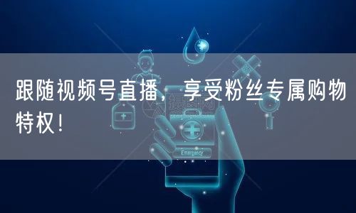 跟随视频号直播，享受粉丝专属购物特权！