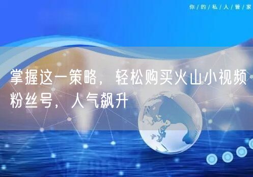 掌握这一策略，轻松购买火山小视频粉丝号，人气飙升