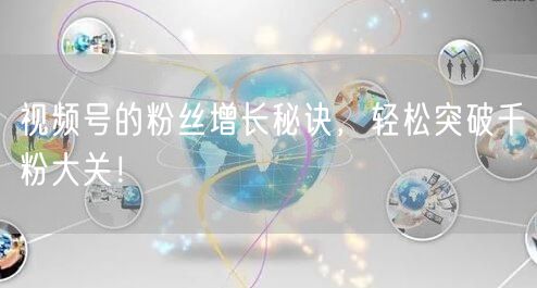 视频号的粉丝增长秘诀，轻松突破千粉大关！
