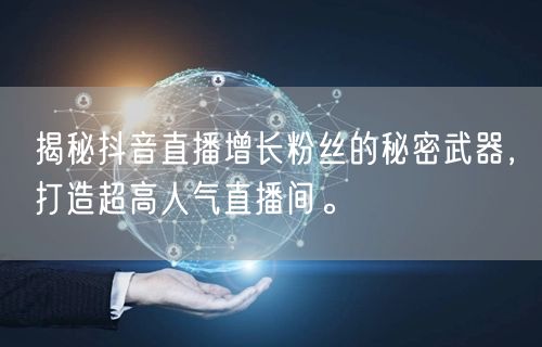 揭秘抖音直播增长粉丝的秘密武器，打造超高人气直播间。