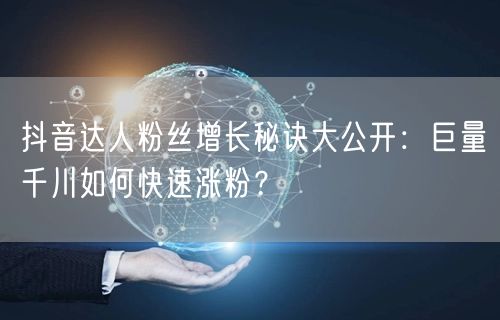 抖音达人粉丝增长秘诀大公开：巨量千川如何快速涨粉？