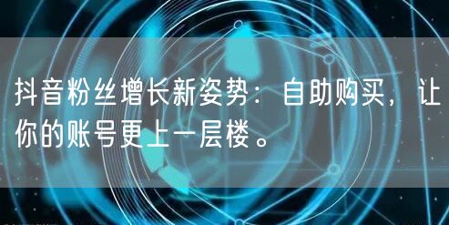 抖音粉丝增长新姿势：自助购买，让你的账号更上一层楼。