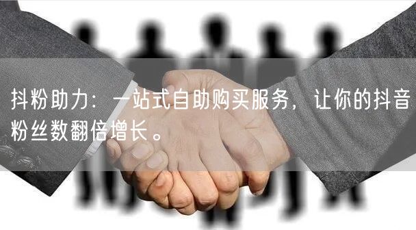 抖粉助力：一站式自助购买服务，让你的抖音粉丝数翻倍增长。
