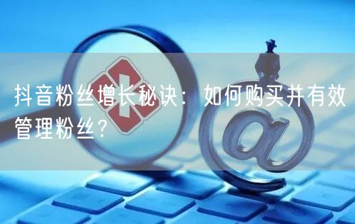 抖音粉丝增长秘诀：如何购买并有效管理粉丝？