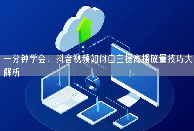 一分钟学会！抖音视频如何自主提高播放量技巧大解析