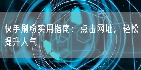 快手刷粉实用指南：点击网址，轻松提升人气