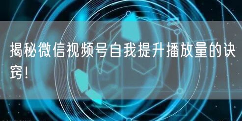 揭秘微信视频号自我提升播放量的诀窍！