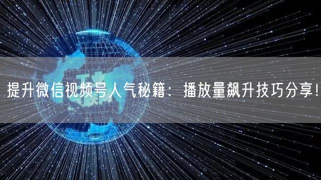 提升微信视频号人气秘籍：播放量飙升技巧分享！