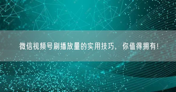 微信视频号刷播放量的实用技巧，你值得拥有！