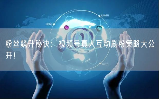 粉丝飙升秘诀：视频号真人互动刷粉策略大公开！