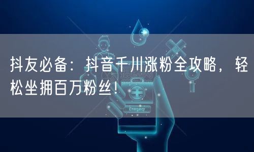 抖友必备：抖音千川涨粉全攻略，轻松坐拥百万粉丝！