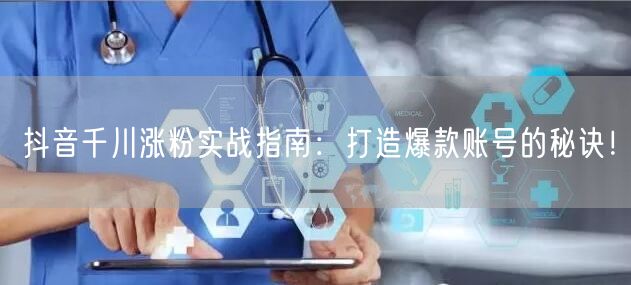 抖音千川涨粉实战指南：打造爆款账号的秘诀！