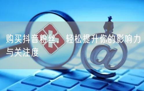 购买抖音粉丝，轻松提升你的影响力与关注度