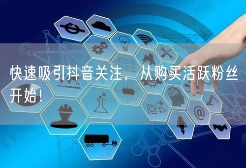 快速吸引抖音关注，从购买活跃粉丝开始！