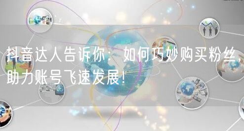 抖音达人告诉你：如何巧妙购买粉丝，助力账号飞速发展！