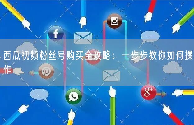 西瓜视频粉丝号购买全攻略：一步步教你如何操作
