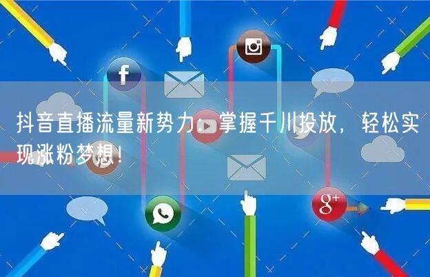 抖音直播流量新势力：掌握千川投放，轻松实现涨粉梦想！