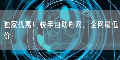 独家优惠！快手自助刷网，全网最低价！