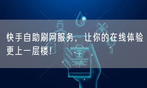 快手自助刷网服务，让你的在线体验更上一层楼！